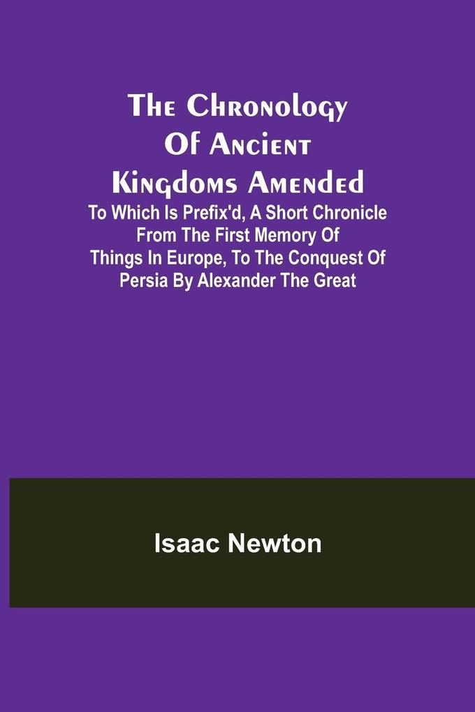 The Chronology of Ancient Kingdoms Amended; To which is Prefix‘d A Short Chronicle from the First Memory of Things in Europe to the Conquest of Persia by Alexander the Great