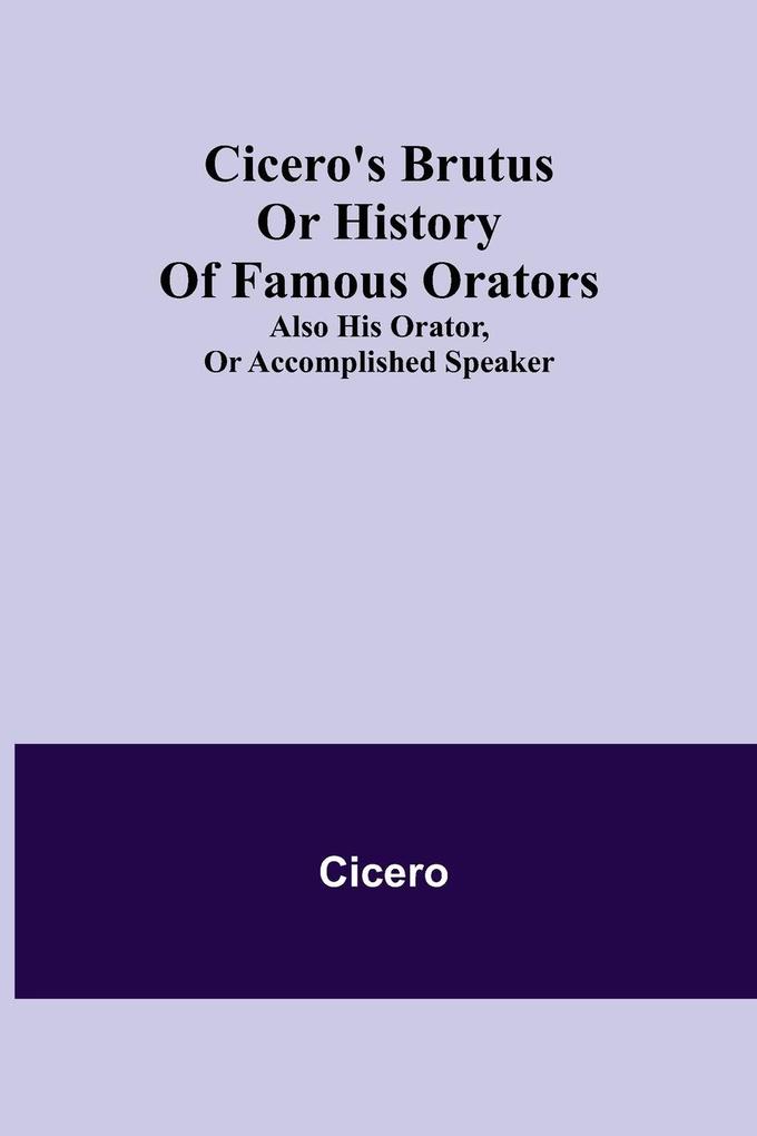 Cicero‘s Brutus or History of Famous Orators; also His Orator or Accomplished Speaker.
