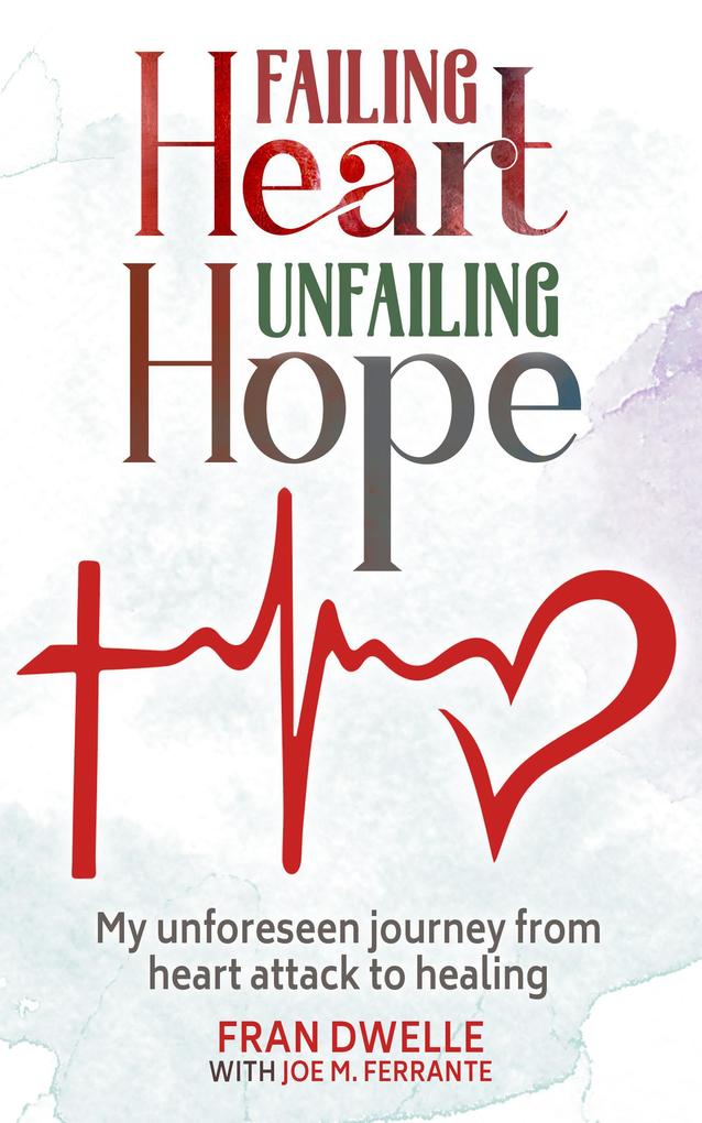 Failing Heart Unfailing Hope: My Unforeseen Journey from Heart Attack to Healing