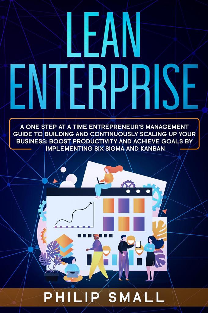 Lean Enterprise: A One Step at a Time Entrepreneur‘s Management Guide to Building and Continuously Scaling Up Your Business: Boost Productivity and Achieve Goals by Implementing Six Sigma and Kanban