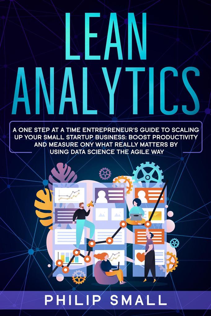 Lean Analytics: A One Step at a Time Entrepreneur‘s Guide to Scaling Up Your Small Startup Business: Boost Productivity and Measure Only What Really Matters by Using Data Science the Agile Way