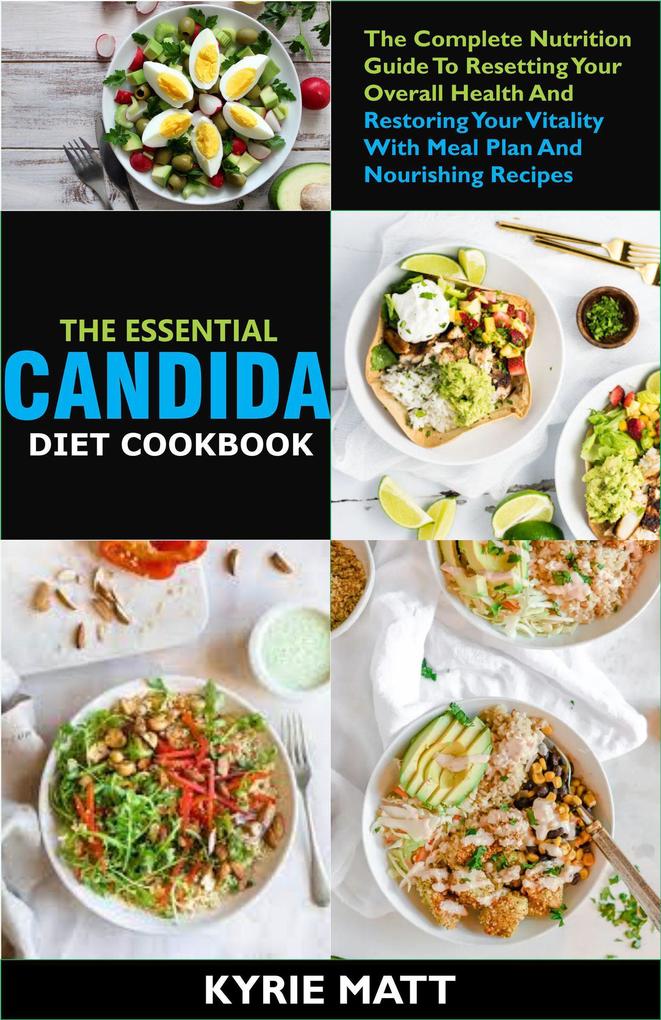 The Essential Candida Diet Cookbook;The Complete Nutrition Guide To Resetting Your Overall Health And Restoring Your Vitality With Meal Plan And Nourishing Recipes