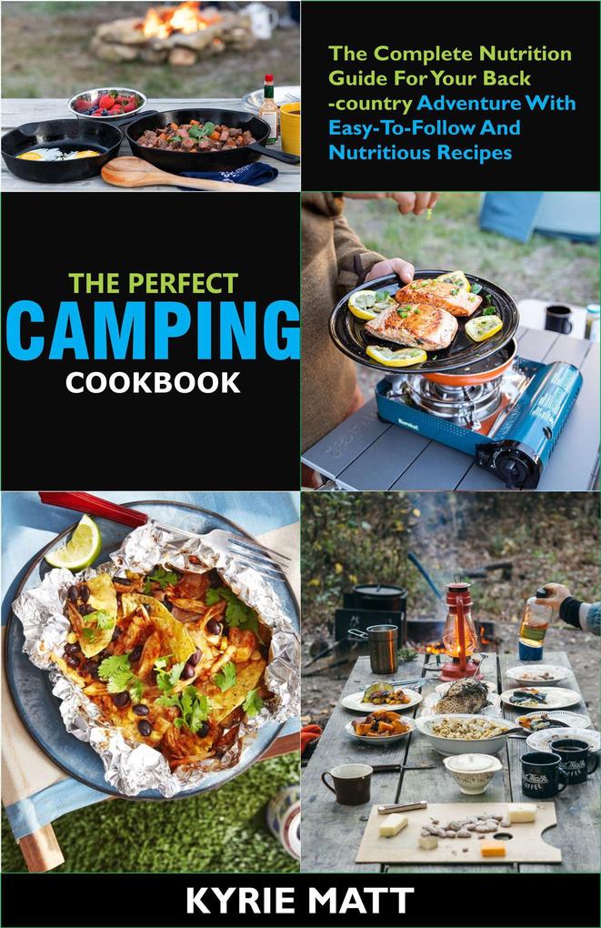 The Perfect Camping Cookbook ;The Complete Nutrition Guide For Your Backcountry Adventure With Easy-To-Follow And Nutritious Recipes