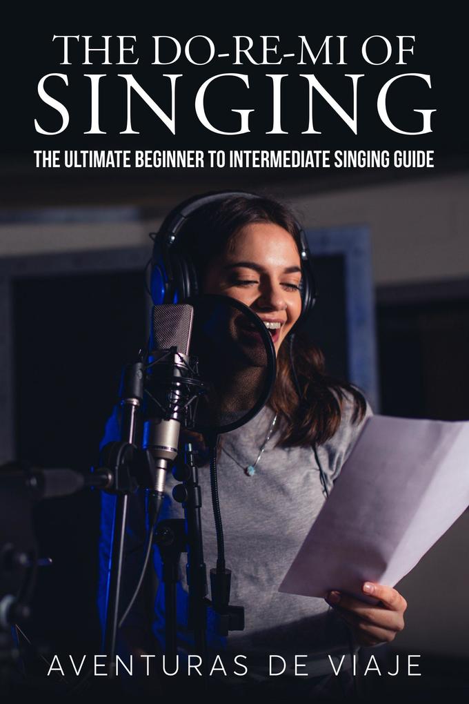 The Do-Re-Mi of Singing: The Ultimate Beginner to Intermediate Singing Guide (Music)