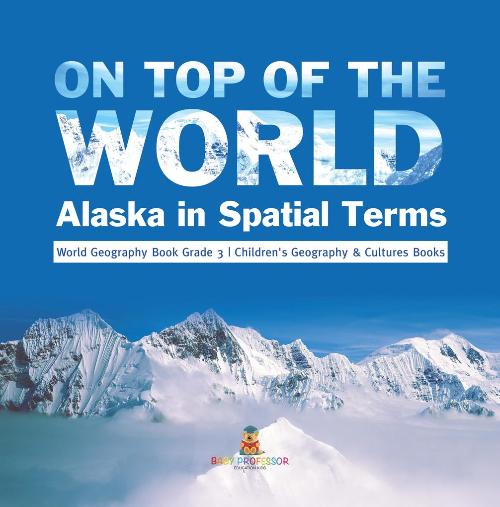On Top of the World : Alaska in Spatial Terms | World Geography Book Grade 3 | Children‘s Geography & Cultures Books