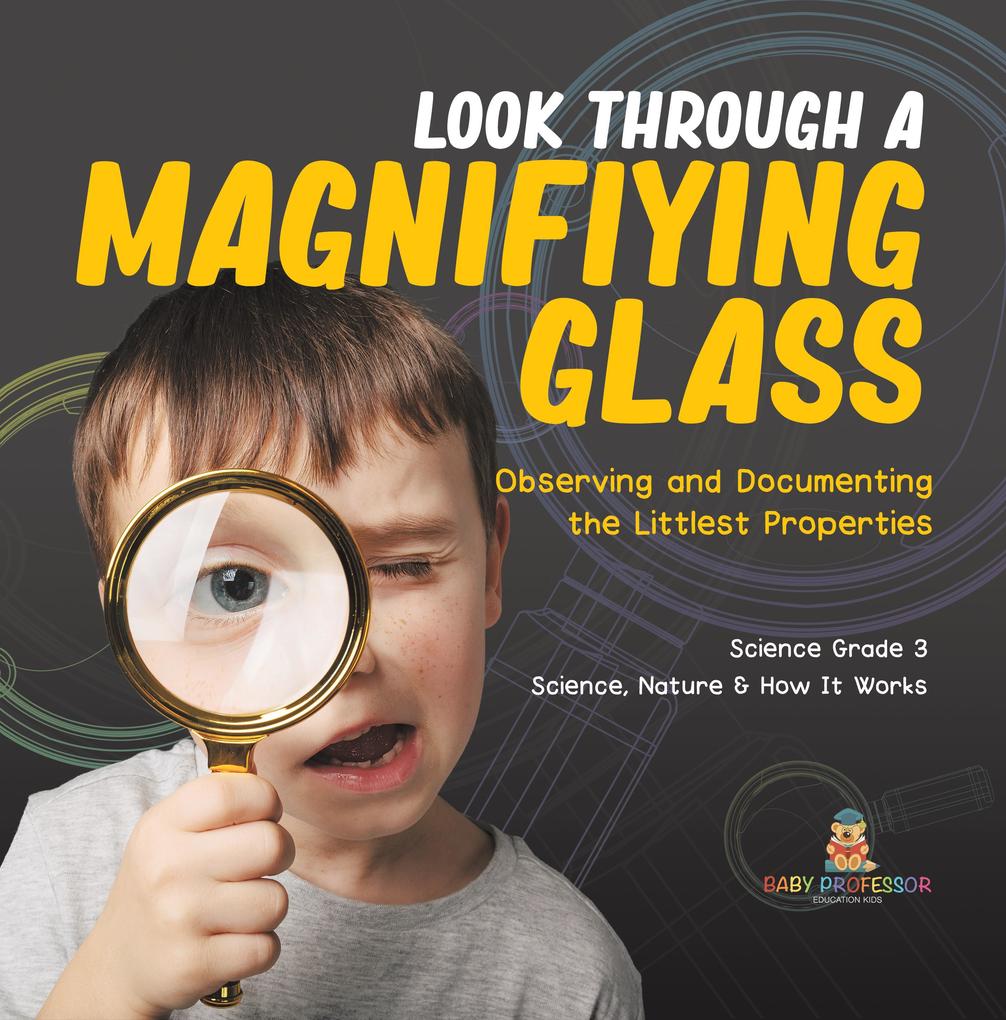Look Through a Magnifiying Glass : Observing and Documenting the Littlest Properties | Science Grade 3 | Science Nature & How It Works