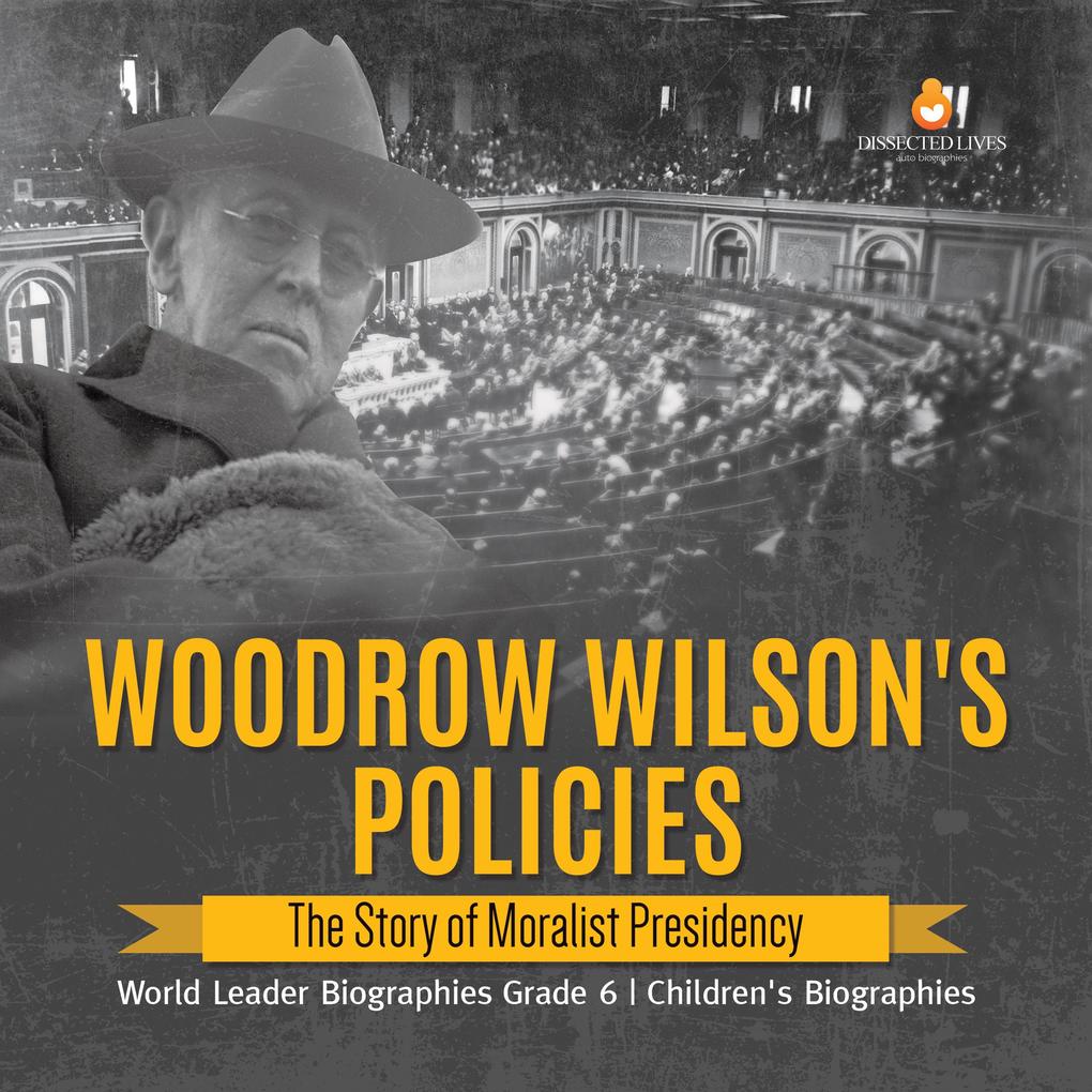 Woodrow Wilson‘s Policies : The Story of Moralist Presidency | World Leader Biographies Grade 6 | Children‘s Biographies