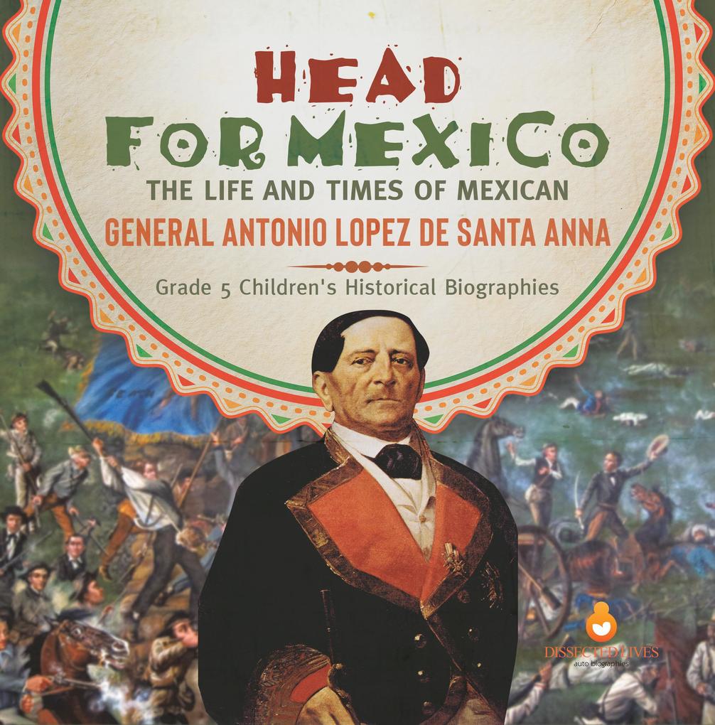 Head for Mexico : The Life and Times of Mexican General Antonio Lopez de Santa Anna | Grade 5 Children‘s Historical Biographies