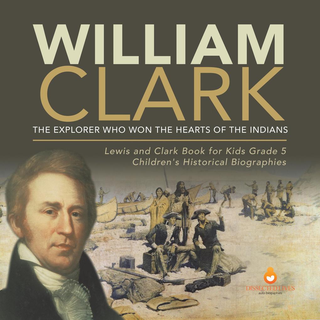 William Clark : The Explorer Who Won the Hearts of the Indians | Lewis and Clark Book for Kids Grade 5 | Children‘s Historical Biographies