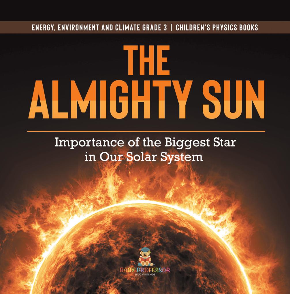 The Almighty Sun : Importance of the Biggest Star in Our Solar System | Energy Environment and Climate Grade 3 | Children‘s Physics Books