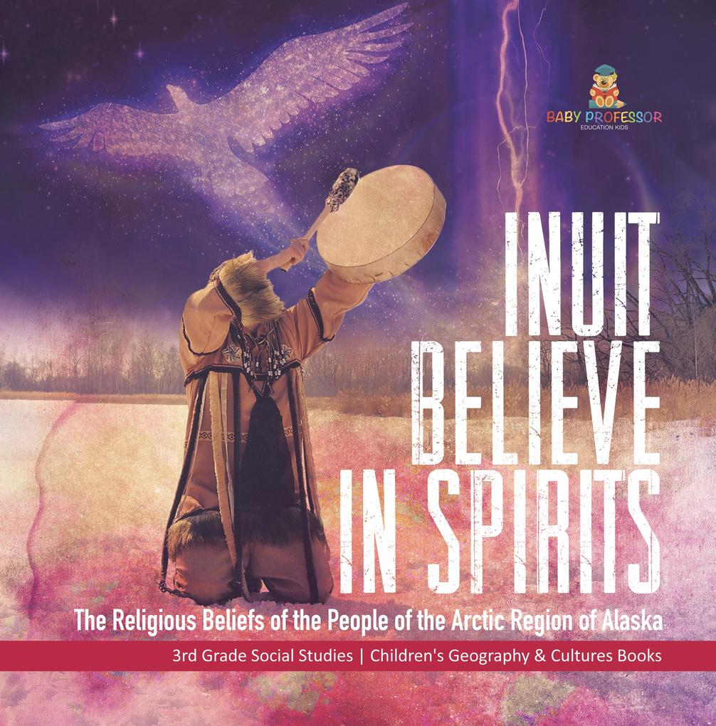 Inuit Believe in Spirits : The Religious Beliefs of the People of the Arctic Region of Alaska | 3rd Grade Social Studies | Children‘s Geography & Cultures Books