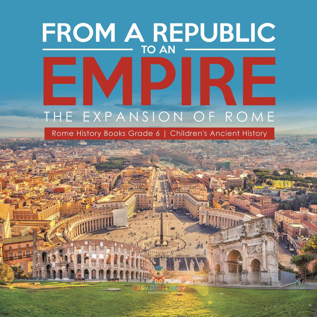 From a Republic to an Empire : The Expansion of Rome | Rome History Books Grade 6 | Children‘s Ancient History