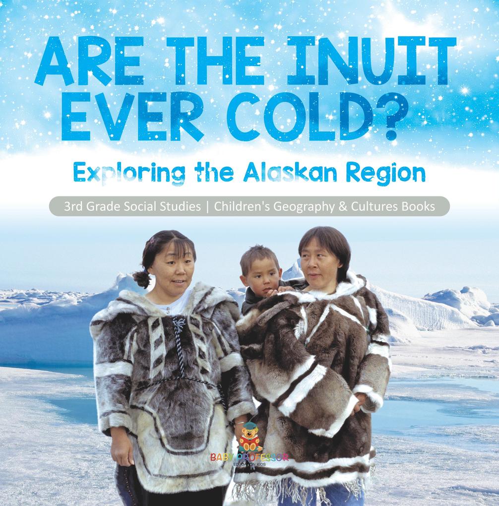 Are the Inuit Ever Cold? : Exploring the Alaskan Region | 3rd Grade Social Studies | Children‘s Geography & Cultures Books