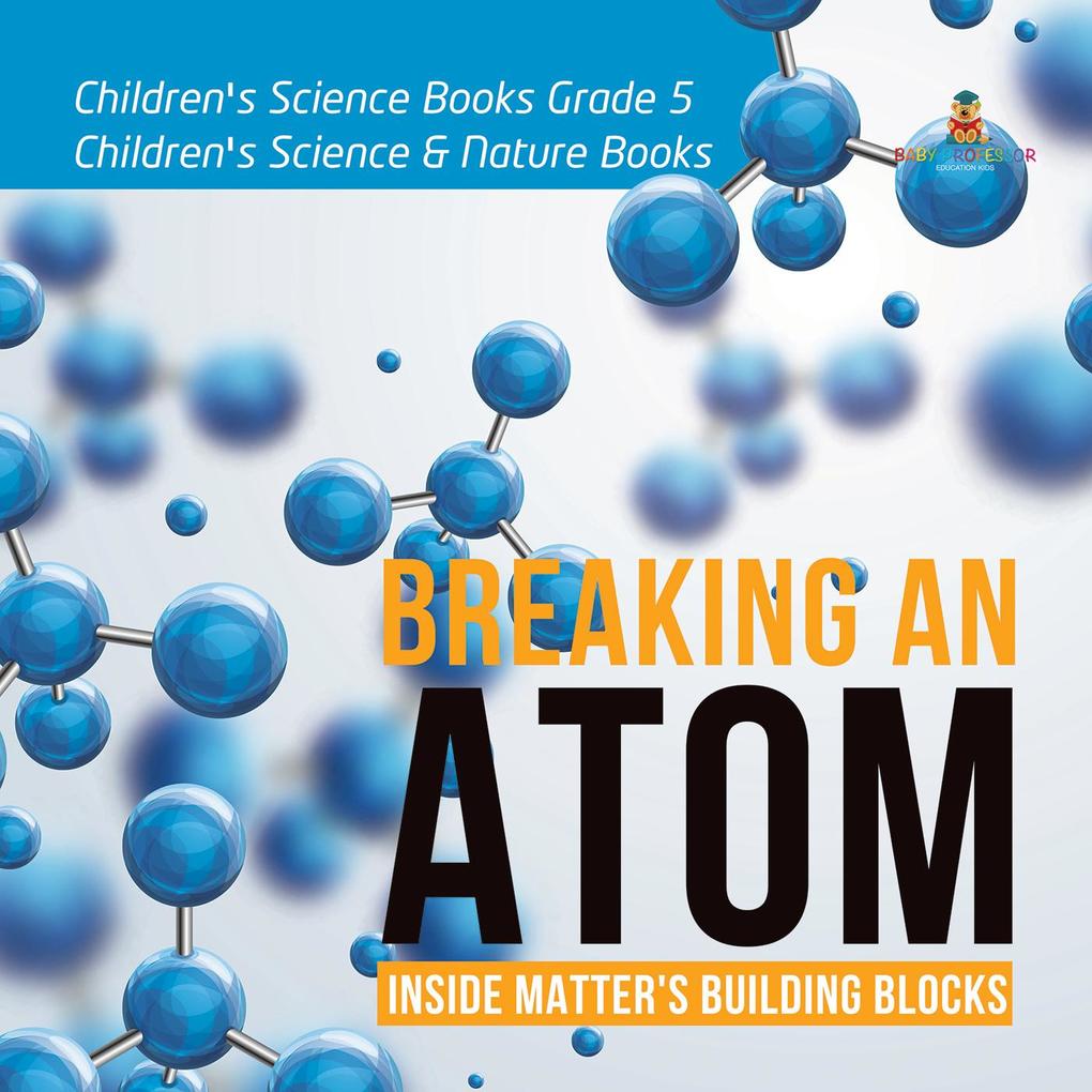 Breaking an Atom : Inside Matter‘s Building Blocks | Children‘s Science Books Grade 5 | Children‘s Science & Nature Books