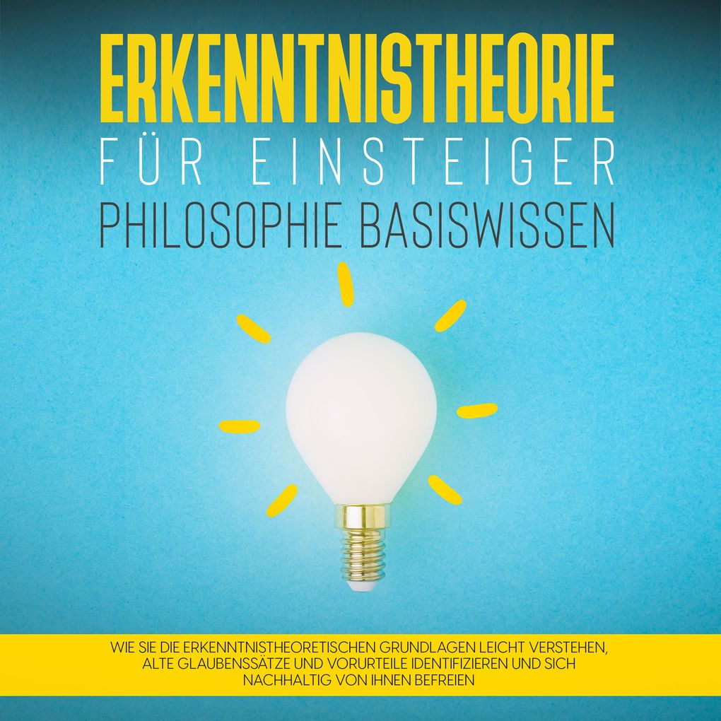 Erkenntnistheorie für Einsteiger - Philosophie Basiswissen: Wie Sie die erkenntnistheoretischen Grundlagen leicht verstehen alte Glaubenssätze und Vorurteile identifizieren und sich nachhaltig von ihnen befreien