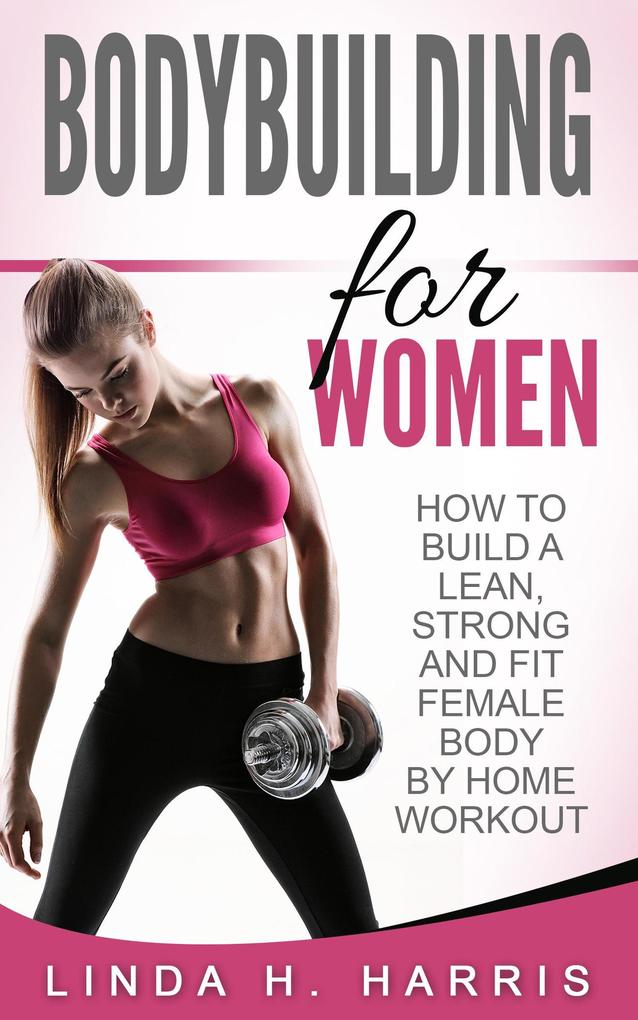 Bodybuilding for Women: How to Build a Lean Strong and Fit Female Body by Home Workout