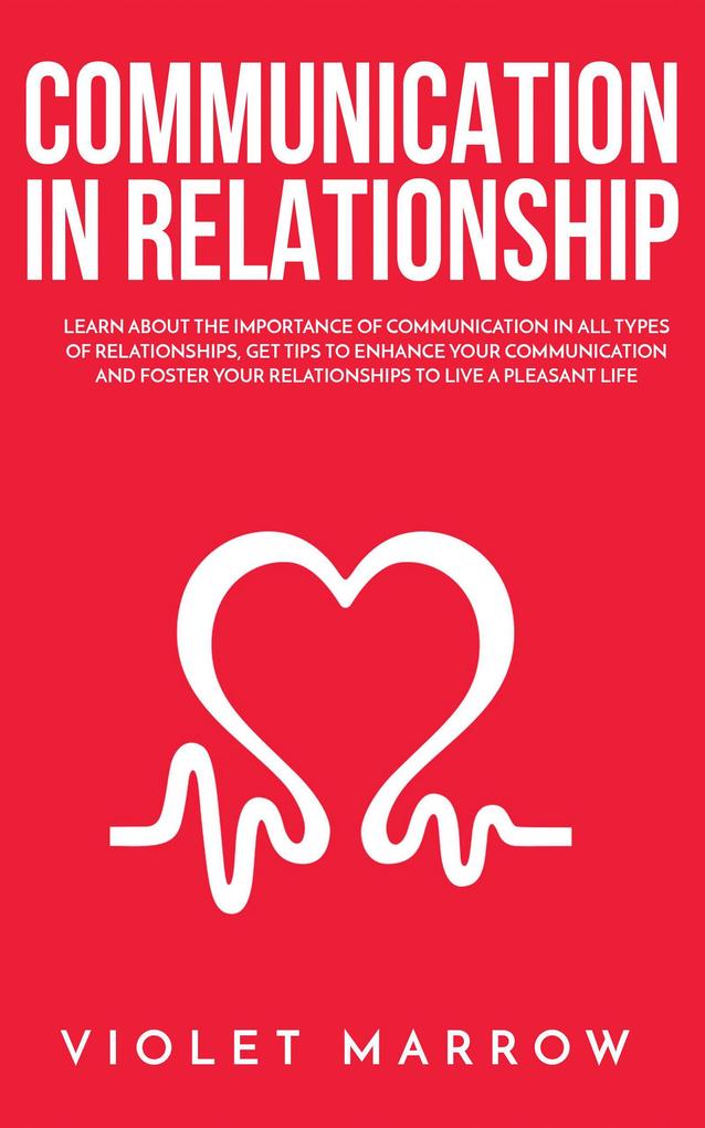 Communication in Relationship: Learn About the Importance of Communication in All Types of Relationships Get Tips to Enhance Your Communication and Foster Your Relationships to Live a Pleasant Life