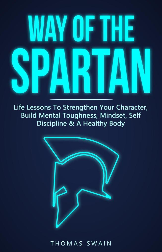 Way of The Spartan: Life Lessons To Strengthen Your Character Build Mental Toughness Mindset Self Discipline & A Healthy Body