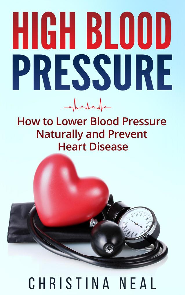 High Blood Pressure: How to Lower Blood Pressure Naturally and Prevent Heart Disease
