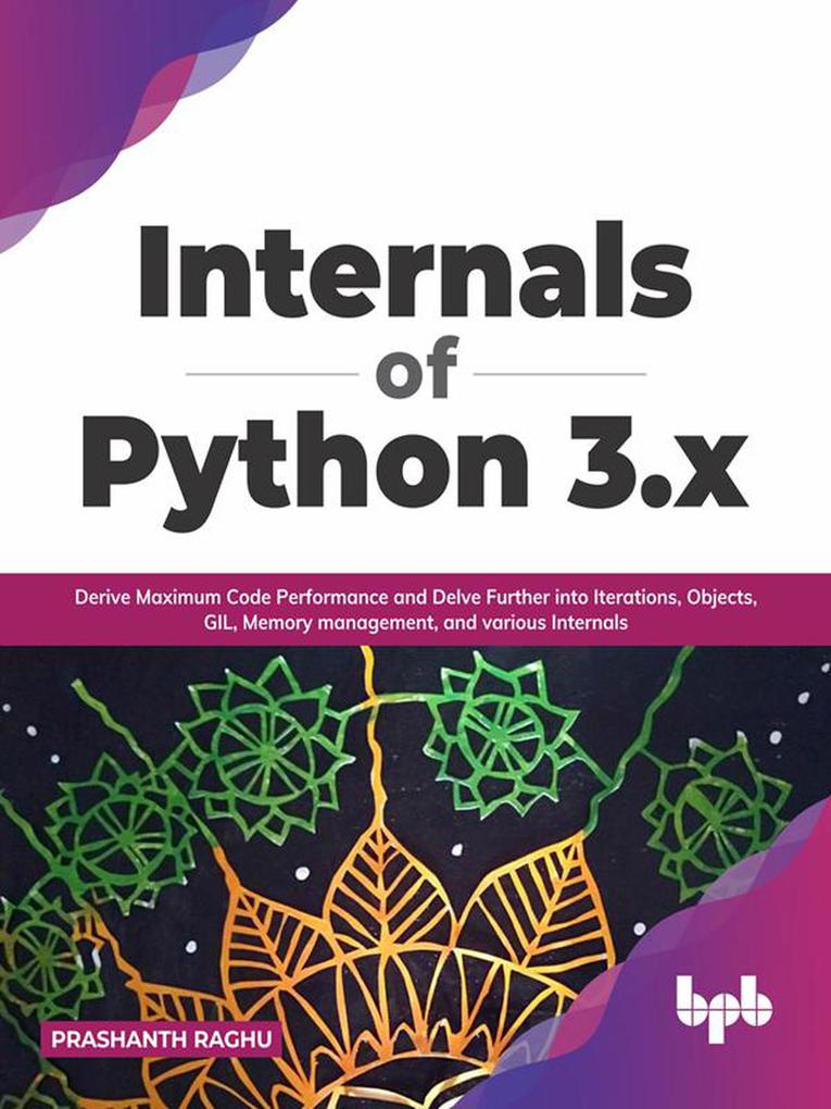 Internals of Python 3.x: Derive Maximum Code Performance and Delve Further into Iterations Objects GIL Memory Management And Various Internals