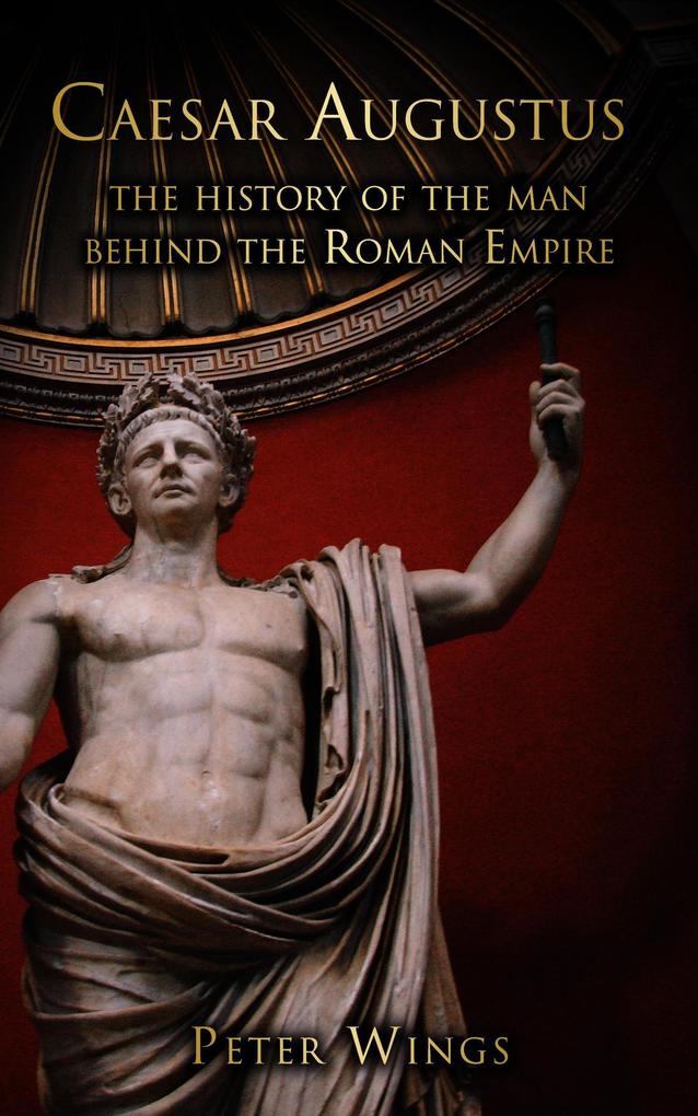 Caesar Augustus: The History of the Man Behind the Roman Empire (The Story of Rome #1)