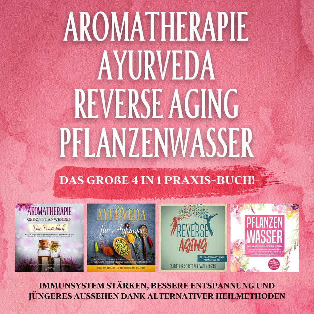Aromatherapie - Ayurveda - Reverse Aging - Pflanzenwasser: Das große 4 in 1 Praxis-Buch! Immunsystem stärken bessere Entspannung und jüngeres Aussehen dank alternativer Heilmethoden