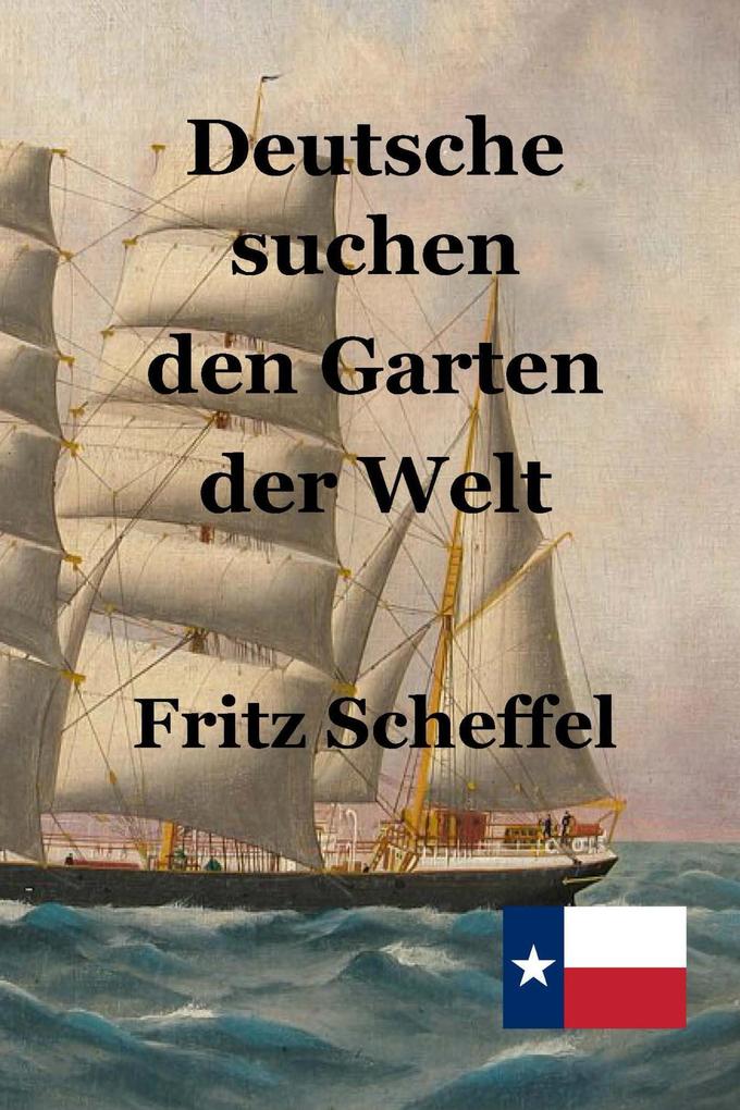 Deutsche suchen den Garten der Welt: Das Schicksal deutscher Auswanderer in Texas vor 100 Jahren Nach Berichten erzählt von Fritz Scheffel