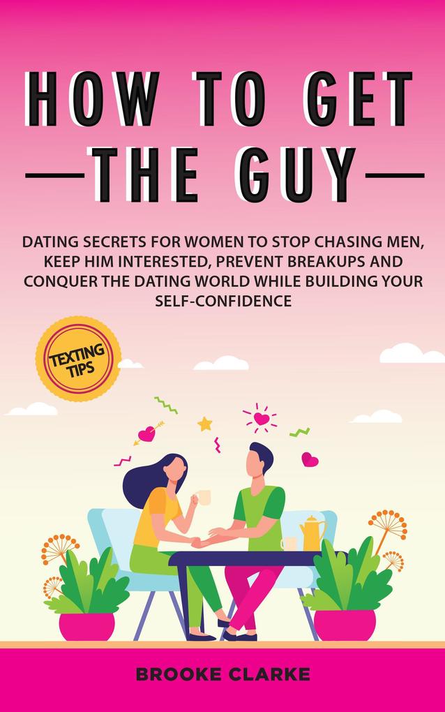 How to Get the Guy: Dating Secrets For Women to Stop Chasing Men Keep Him Interested Prevent Breakups and Conquer the Dating World While Building Your Self-Confidence
