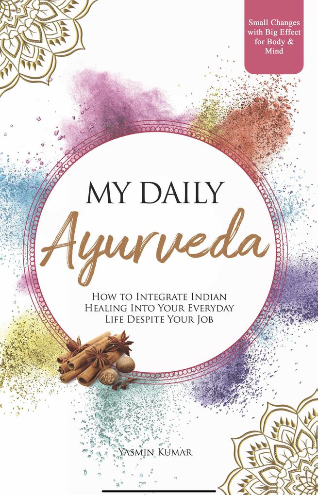 My Daily Ayurveda: How to Integrate Indian Healing Into Your Everyday Life Despite Your Job - Small Changes with Big Effect for Body & Mind
