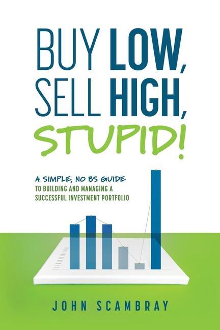 Buy Low Sell High Stupid! A Simple No BS Guide to Building and Managing a Successful Investment Portfolio