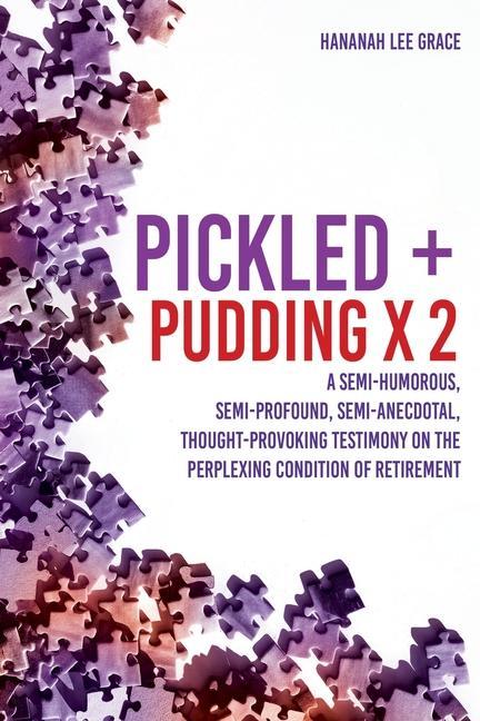 Pickled + Pudding x 2: A semi-humorous semi-profound semi-anecdotal thought-provoking testimony on the perplexing condition of RETIREMENT
