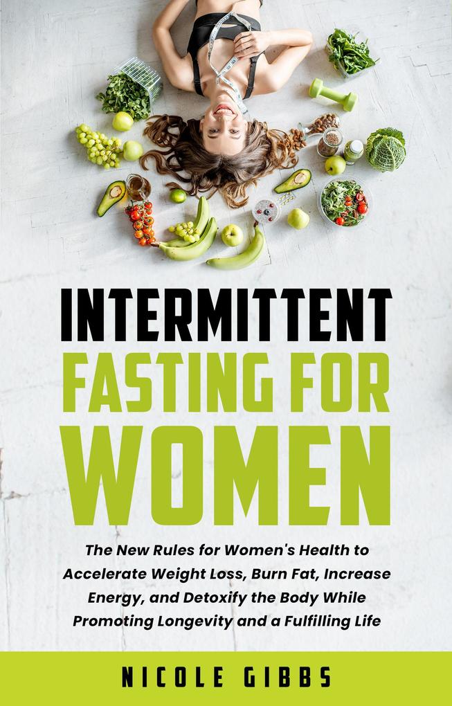 Intermittent Fasting For Women: The New Rules for Women‘s Health to Accelerate Weight Loss Burn Fat Increase Energy and Detoxify Your Body While Promoting Longevity and a Fulfilling Life