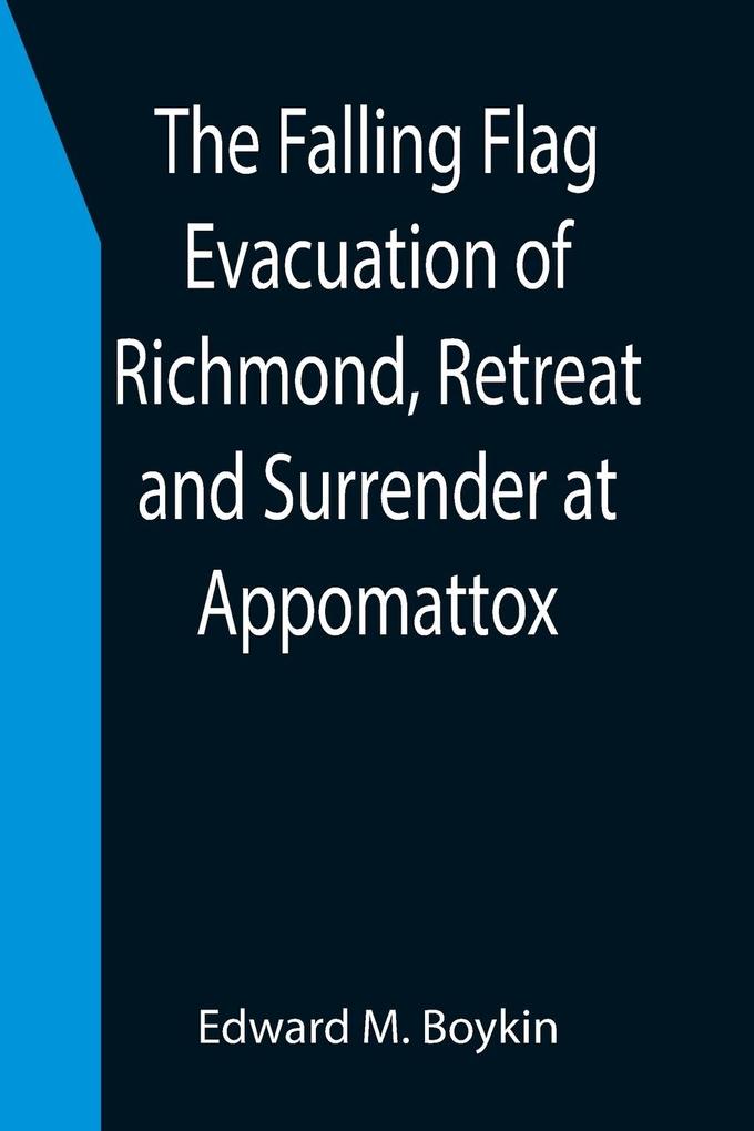 The Falling Flag Evacuation of Richmond Retreat and Surrender at Appomattox