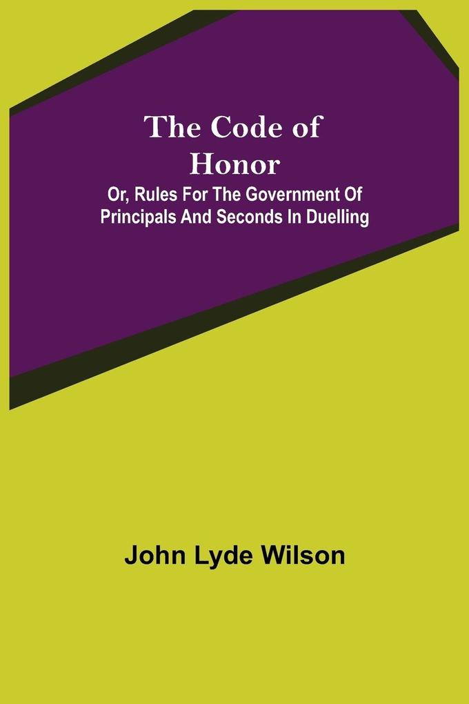 The Code of Honor; Or Rules for the Government of Principals and Seconds in Duelling