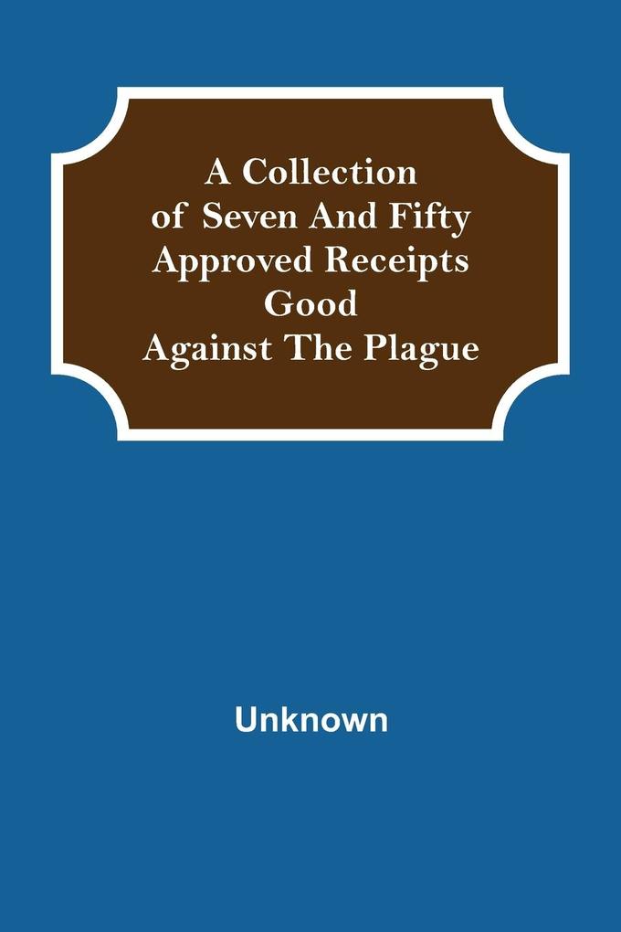 A Collection of Seven and Fifty approved Receipts Good against the Plague