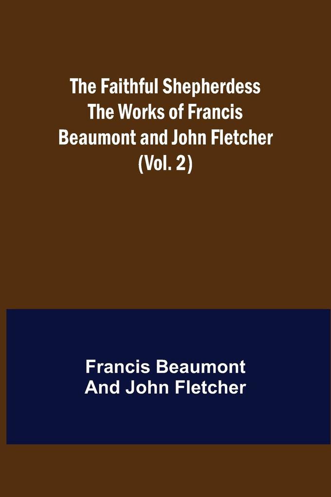 The Faithful Shepherdess The Works of Francis Beaumont and John Fletcher (Vol. 2)