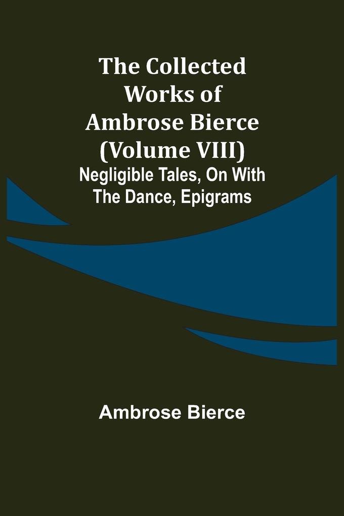 The Collected Works of Ambrose Bierce (Volume VIII) Negligible Tales On With the Dance Epigrams