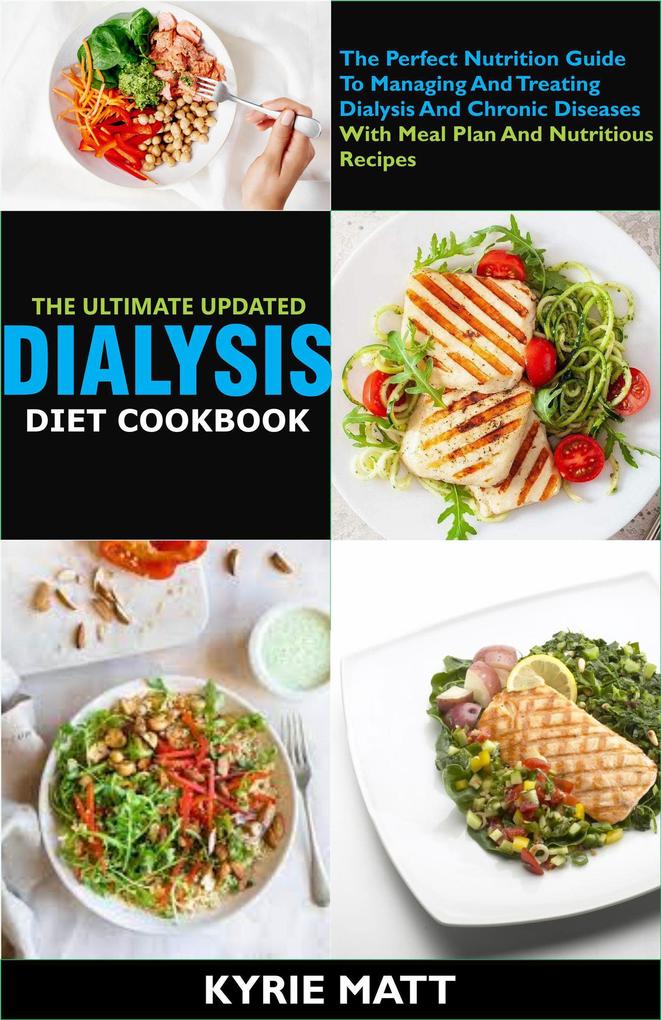 The Ultimate Updated Dialysis Diet Cookbook;The Perfect Nutrition Guide To Managing And Treating Dialysis And Chronic Diseases With Meal Plan And Nutritious Recipes