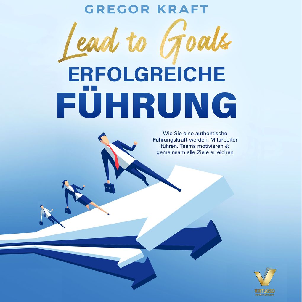 Erfolgreiche Führung Lead to goals: Wie Sie eine authentische Führungskraft werden. Mitarbeiter führen Teams motivieren & gemeinsam alle Ziele erreichen