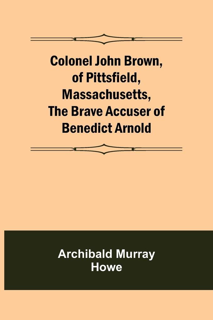 Colonel John Brown of Pittsfield Massachusetts The Brave Accuser of Benedict Arnold