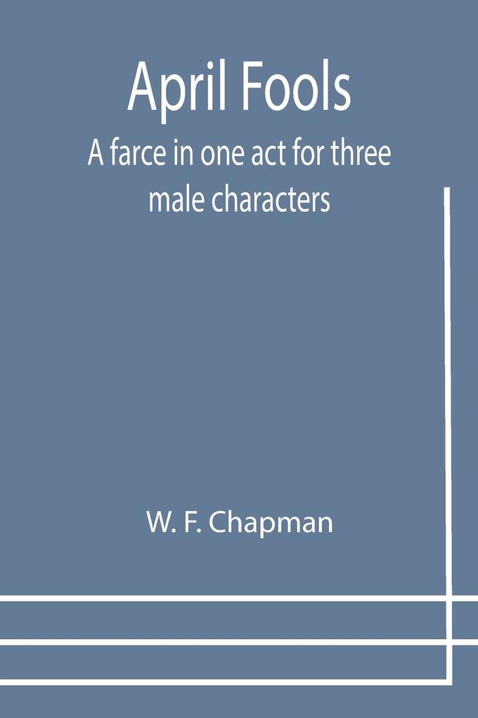 April Fools: A farce in one act for three male characters