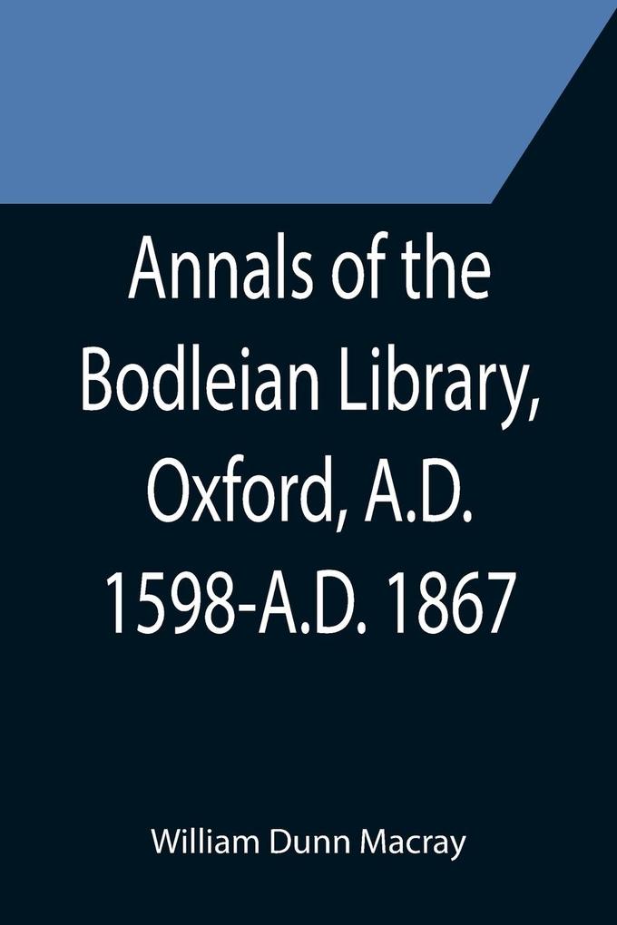 Annals of the Bodleian Library Oxford A.D. 1598-A.D. 1867 ; With a Preliminary Notice of the earlier Library founded in the Fourteenth Century
