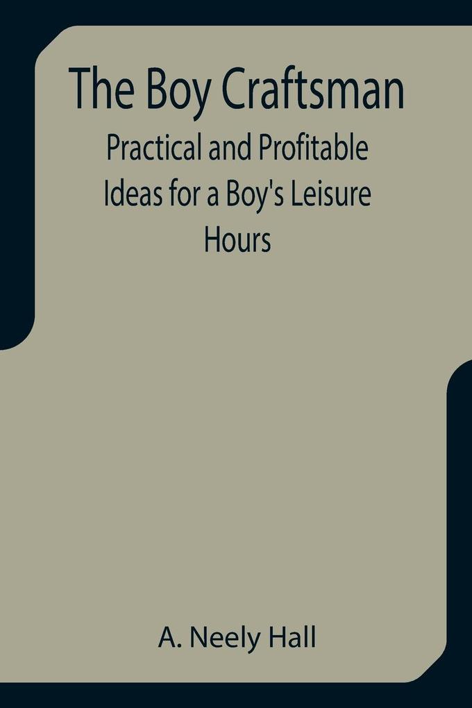 The Boy Craftsman; Practical and Profitable Ideas for a Boy‘s Leisure Hours