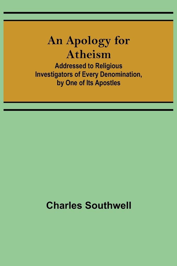 An Apology for Atheism; Addressed to Religious Investigators of Every Denomination by One of Its Apostles
