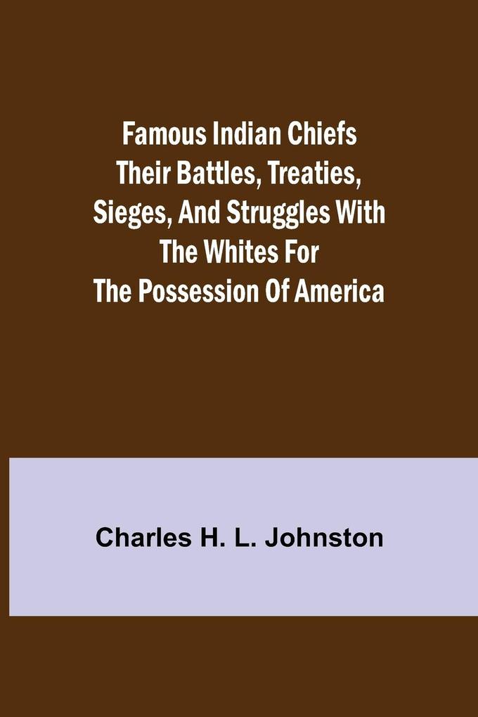Famous Indian Chiefs Their Battles Treaties Sieges and Struggles with the Whites for the Possession of America