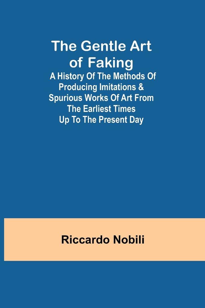 The Gentle Art of Faking; A history of the methods of producing imitations & spurious works of art from the earliest times up to the present day