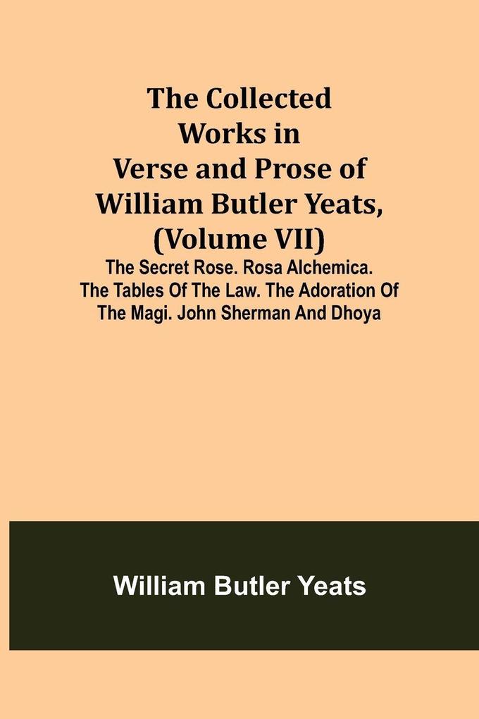 The Collected Works in Verse and Prose of William Butler Yeats (Volume VII) The Secret Rose. Rosa Alchemica. The Tables of the Law. The Adoration of the Magi. John Sherman and Dhoya