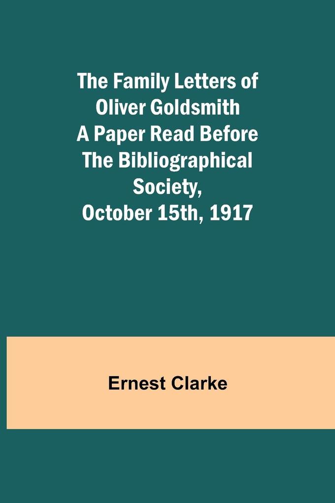The Family Letters of Oliver Goldsmith A Paper Read Before the Bibliographical Society October 15th 1917