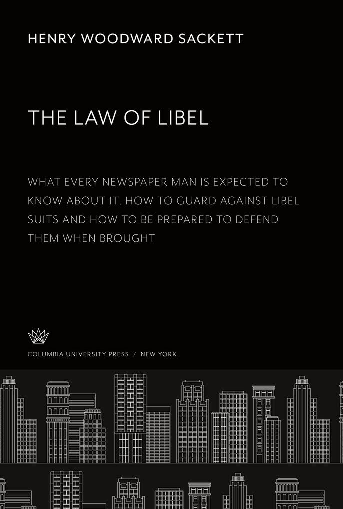 The Law of Libel. What Every Newspaper Man is Expected to Know About It. How to Guard Against Libel Suits and How to Be Prepared to Defend Them When Brought