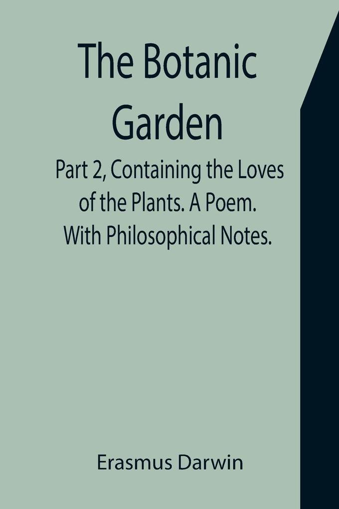 The Botanic Garden. Part 2 Containing the Loves of the Plants. A Poem. With Philosophical Notes.